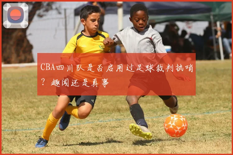 CBA四川队是否启用过足球裁判执哨？趣闻还是真事