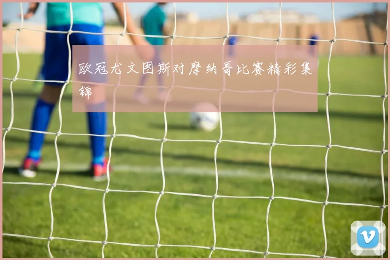 欧冠尤文图斯对摩纳哥比赛精彩集锦