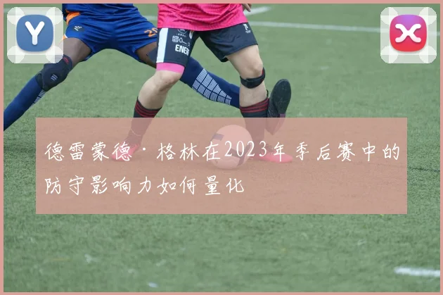 德雷蒙德·格林在2023年季后赛中的防守影响力如何量化