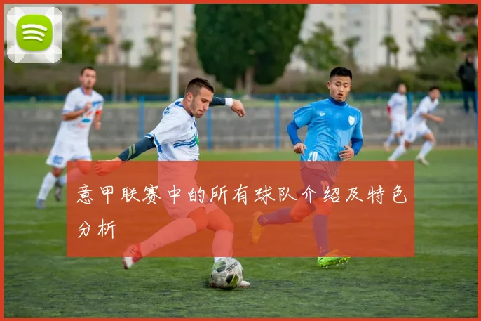 意甲联赛中的所有球队介绍及特色分析