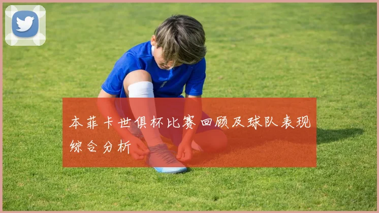 本菲卡世俱杯比赛回顾及球队表现综合分析