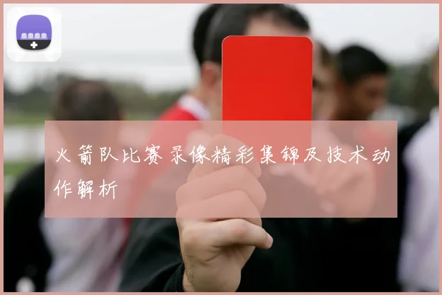 火箭队比赛录像精彩集锦及技术动作解析