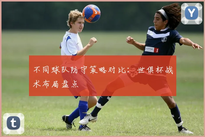 不同球队防守策略对比：世俱杯战术布局盘点
