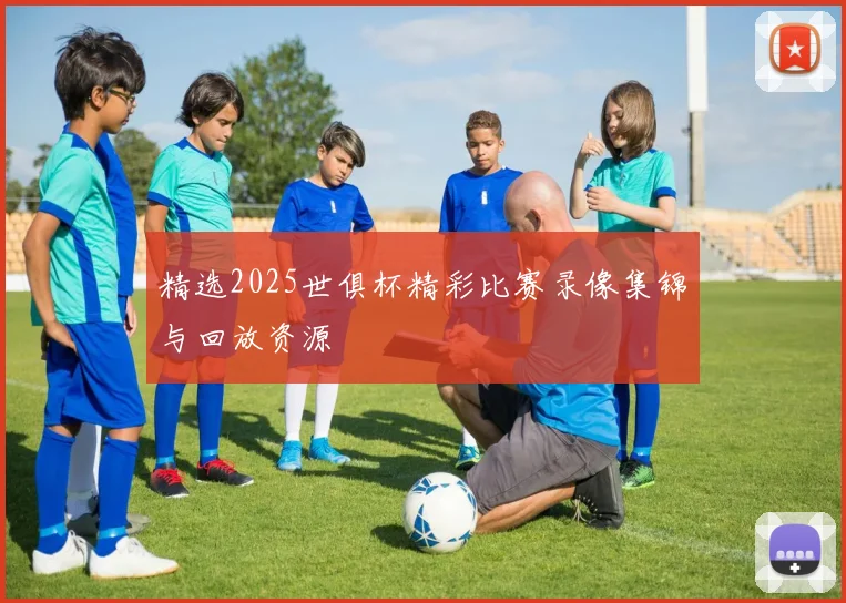 精选2025世俱杯精彩比赛录像集锦与回放资源