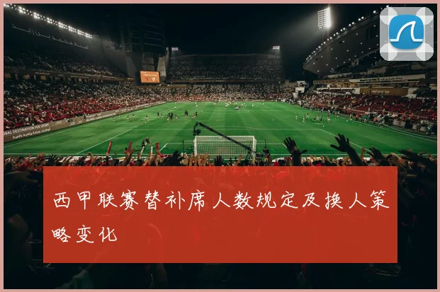 西甲联赛替补席人数规定及换人策略变化