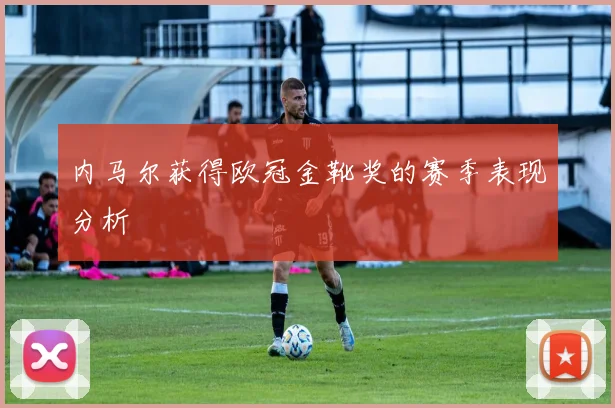 内马尔获得欧冠金靴奖的赛季表现分析